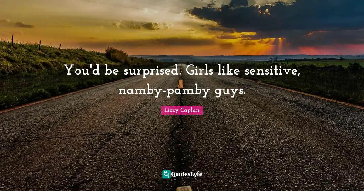 You'd be surprised. Girls like sensitive, namby-pamby guys.