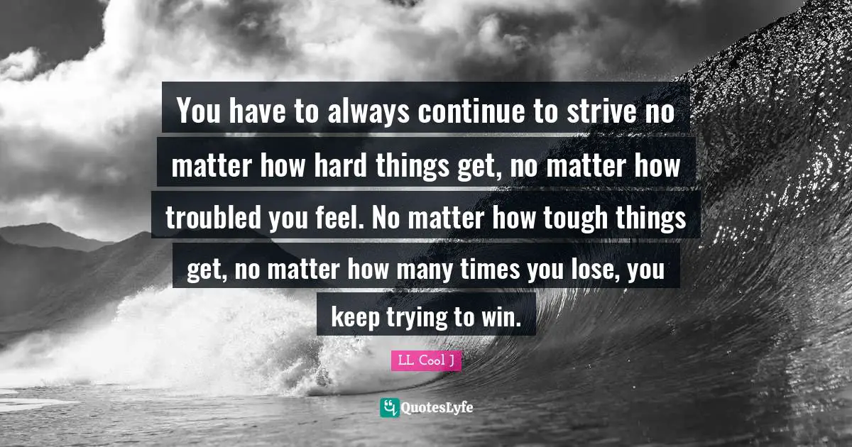 LL Cool J Quotes: "You have to always continue to strive no matter how hard things get, no matter how troubled you feel. No matter how tough things get, no matter how many times you lose, you keep trying to win."