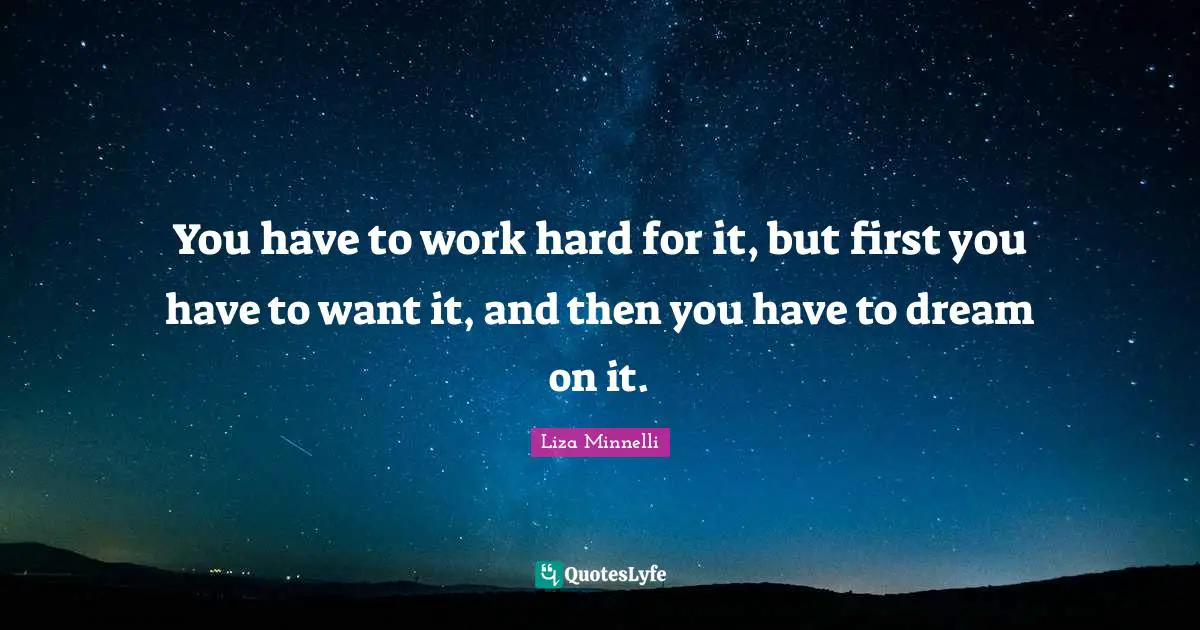 Liza Minnelli Quotes: "You have to work hard for it, but first you have to want it, and then you have to dream on it."