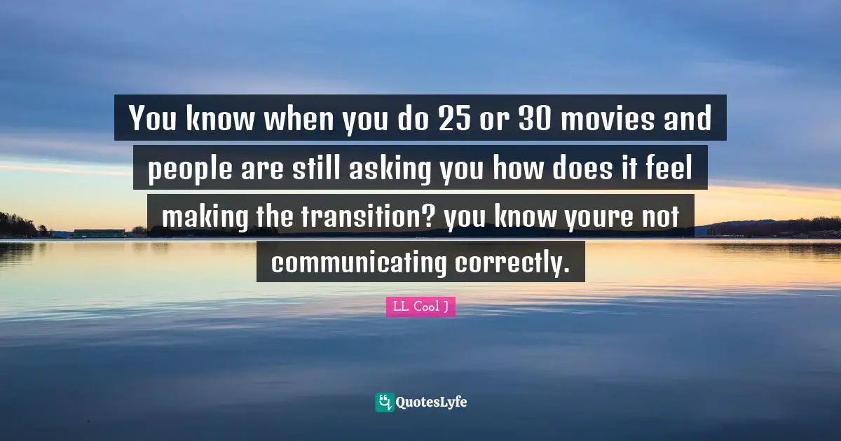 You know when you do 25 or 30 movies and people are still asking you how does it feel making the transition? you know youre not communicating correctly.