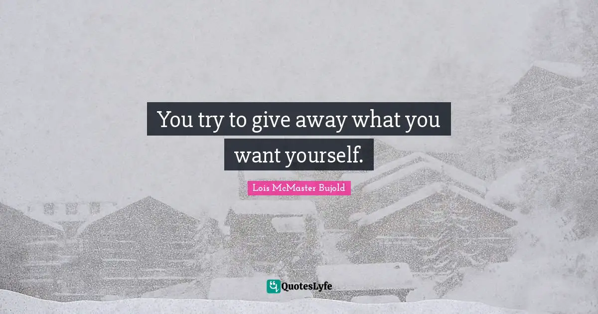 You try to give away what you want yourself.