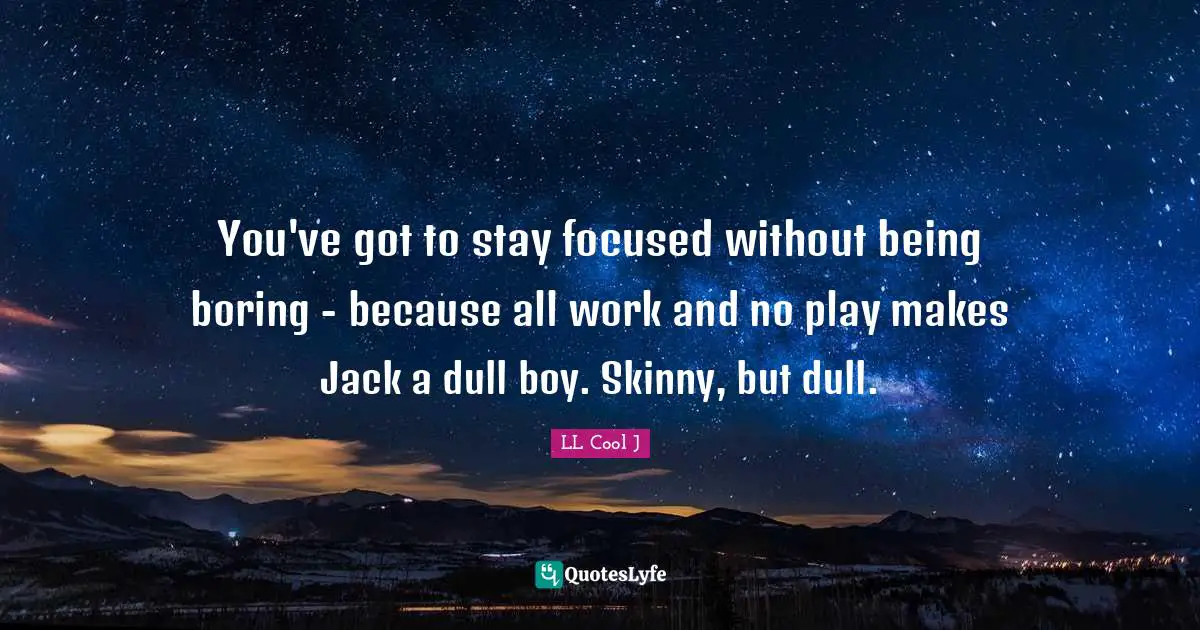 Stay Focused Quotes: "You've got to stay focused without being boring - because all work and no play makes Jack a dull boy. Skinny, but dull."