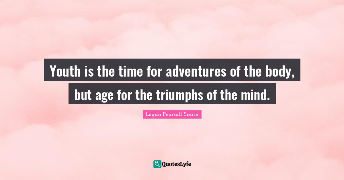 Youth is the time for adventures of the body, but age for the triumphs of the mind.