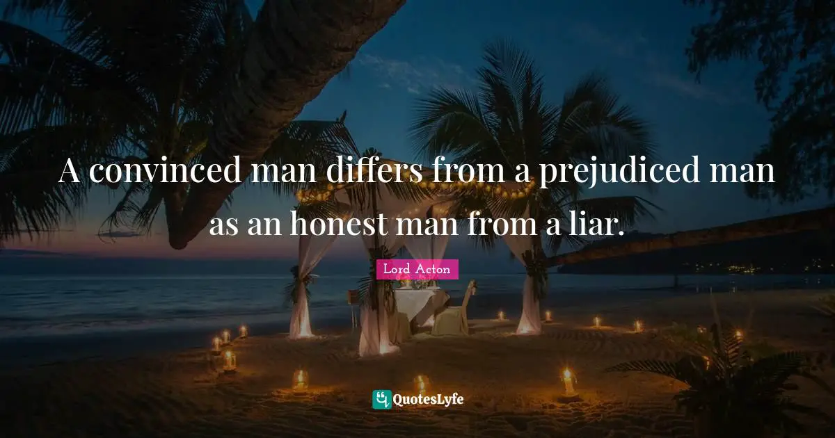Lord Acton Quotes: "A convinced man differs from a prejudiced man as an honest man from a liar."