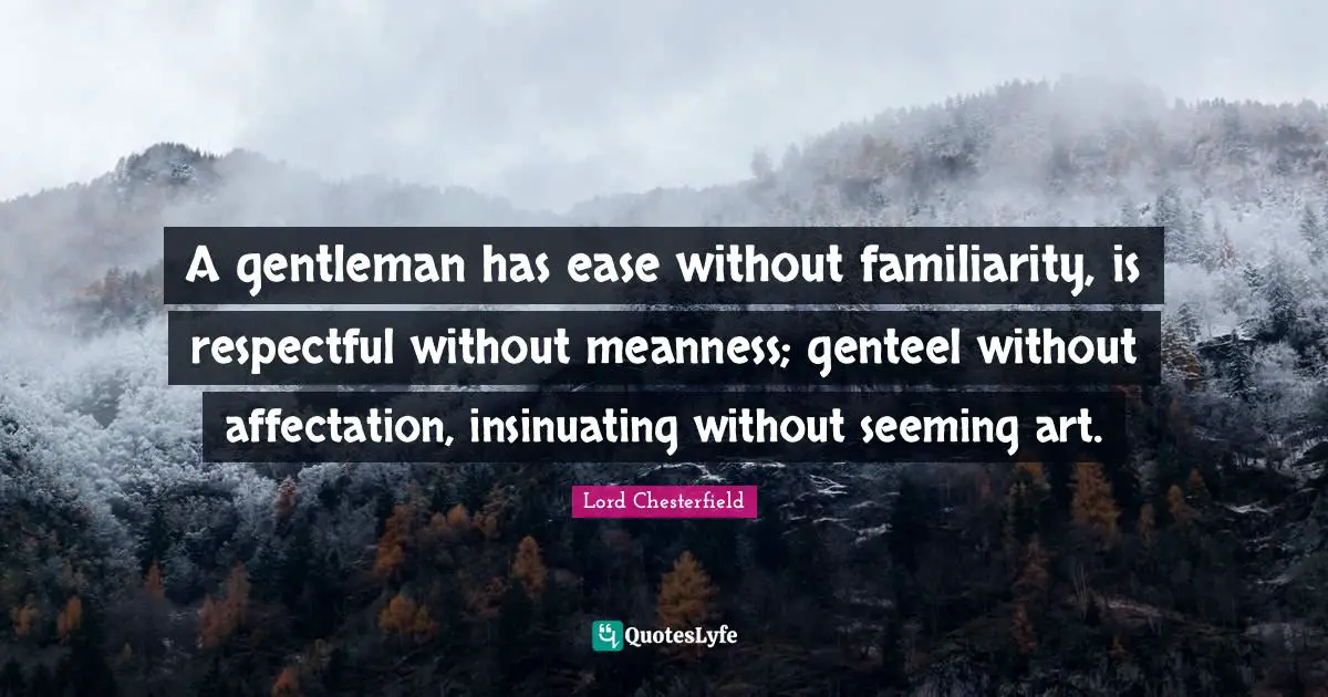 A gentleman has ease without familiarity, is respectful without meanness; genteel without affectation, insinuating without seeming art.