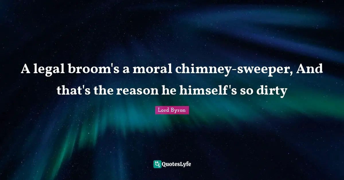 A legal broom's a moral chimney-sweeper, And that's the reason he himself's so dirty