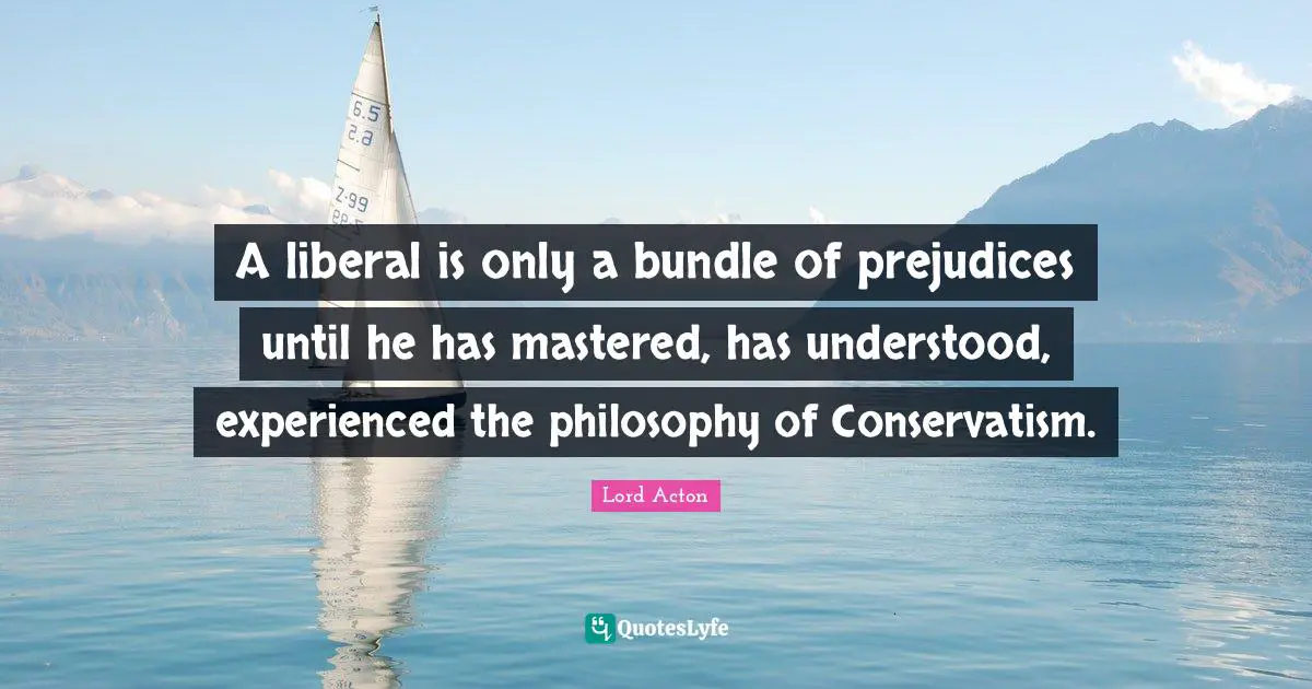 Lord Acton Quotes: "A liberal is only a bundle of prejudices until he has mastered, has understood, experienced the philosophy of Conservatism."