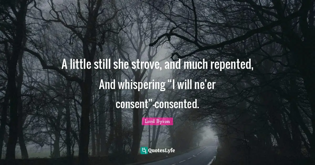 A little still she strove, and much repented, And whispering “I will ne'er consent”—consented.