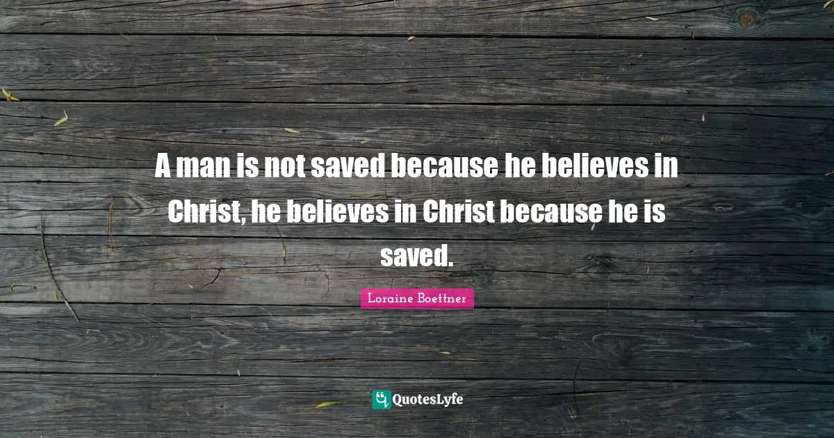 Jesus Quotes: "A man is not saved because he believes in Christ, he believes in Christ because he is saved."