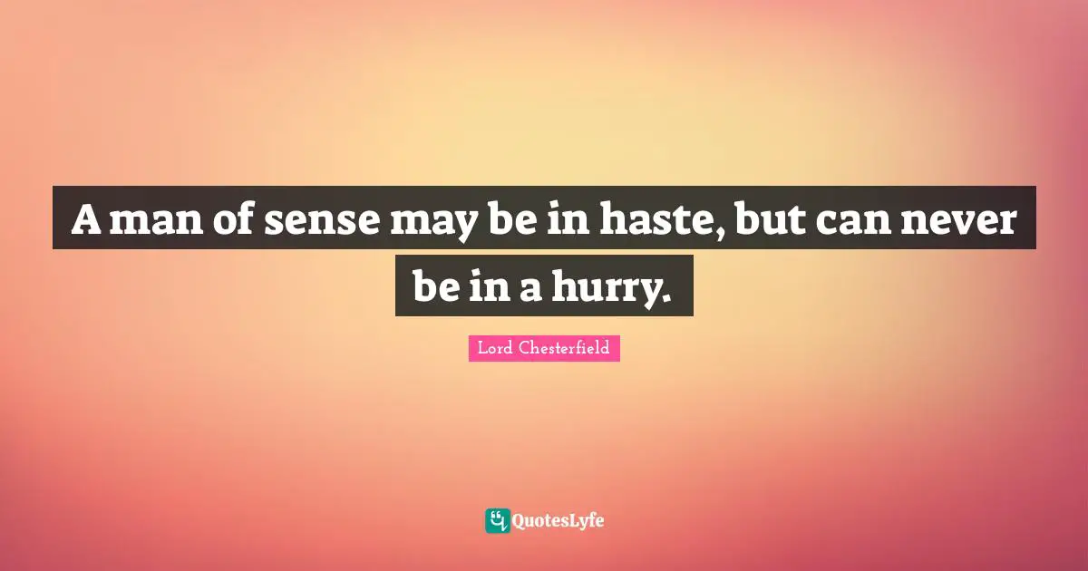 A man of sense may be in haste, but can never be in a hurry.