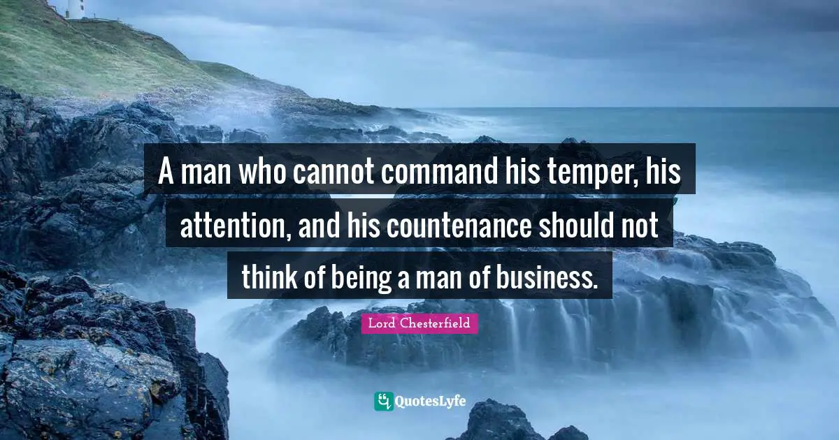A man who cannot command his temper, his attention, and his countenance should not think of being a man of business.