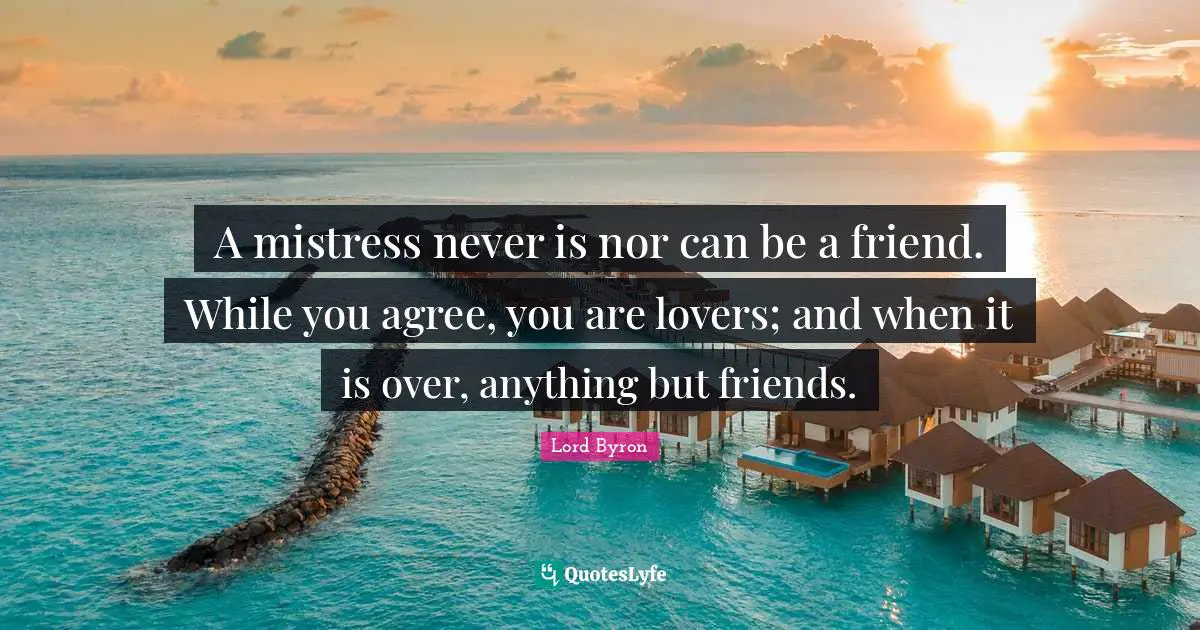 A mistress never is nor can be a friend. While you agree, you are lovers; and when it is over, anything but friends.
