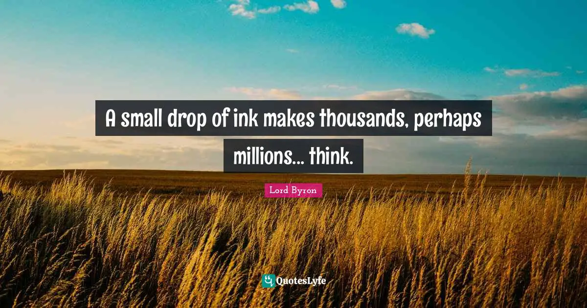 A small drop of ink makes thousands, perhaps millions... think.