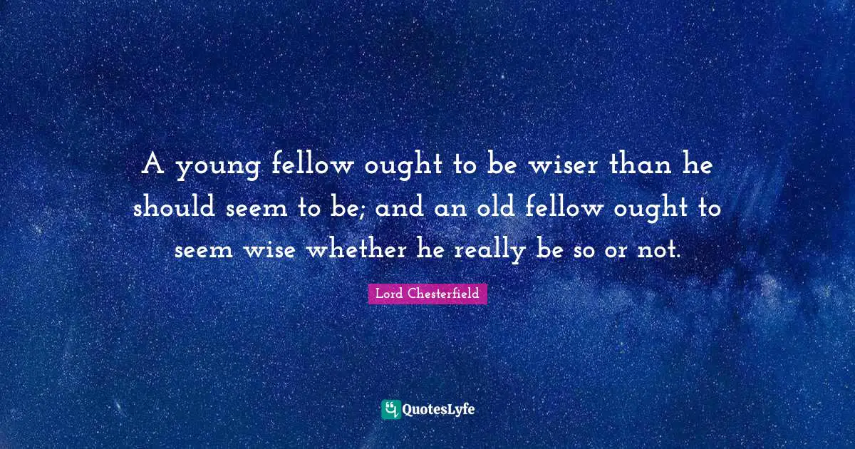 A young fellow ought to be wiser than he should seem to be; and an old fellow ought to seem wise whether he really be so or not.