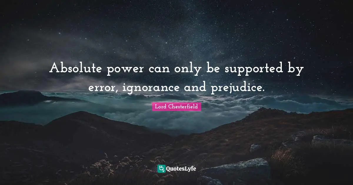 Lord Chesterfield Quotes: "Absolute power can only be supported by error, ignorance and prejudice."