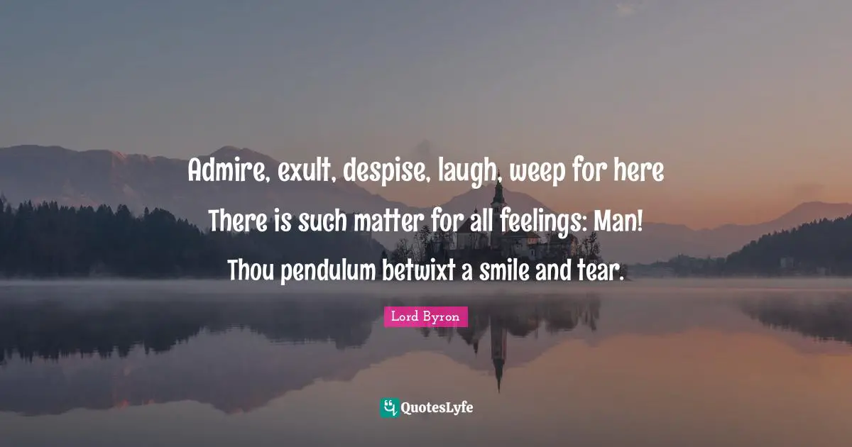 Admire, exult, despise, laugh, weep for here There is such matter for all feelings: Man! Thou pendulum betwixt a smile and tear.