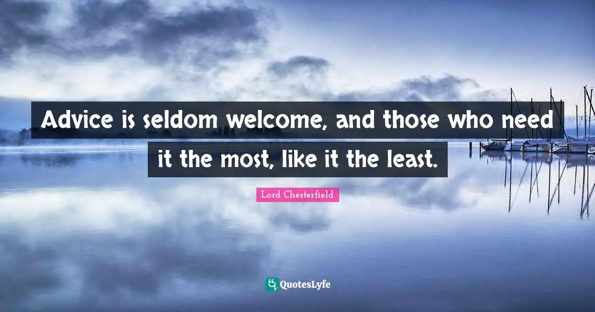Lord Chesterfield Quotes: "Advice is seldom welcome, and those who need it the most, like it the least."