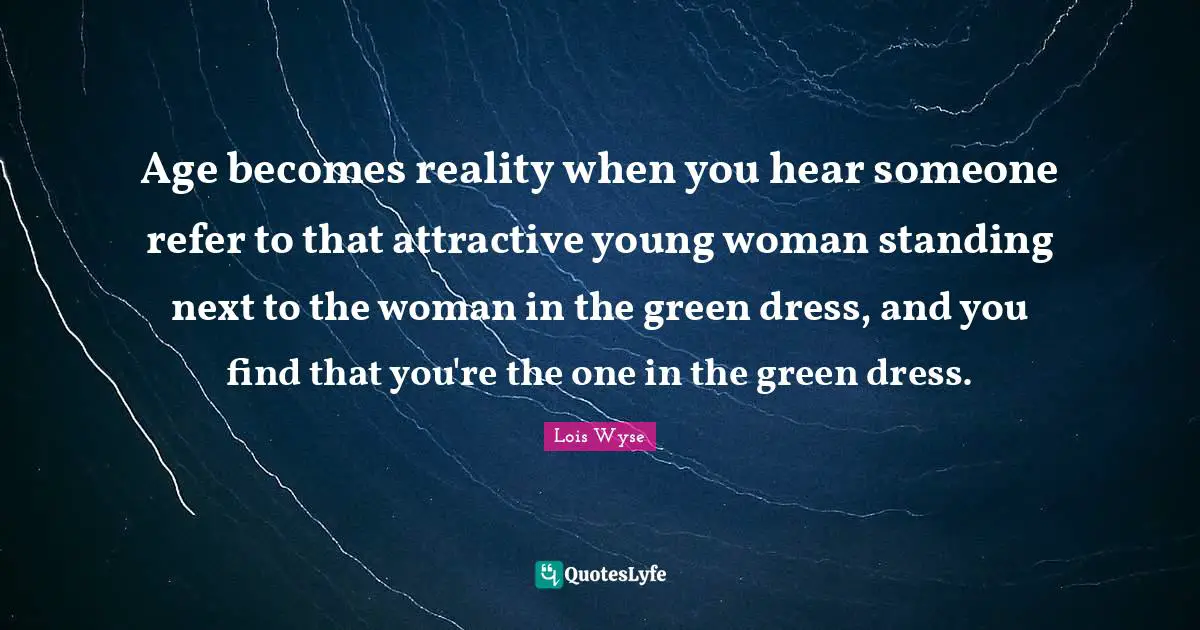 Age becomes reality when you hear someone refer to that attractive young woman standing next to the woman in the green dress, and you find that you're the one in the green dress.