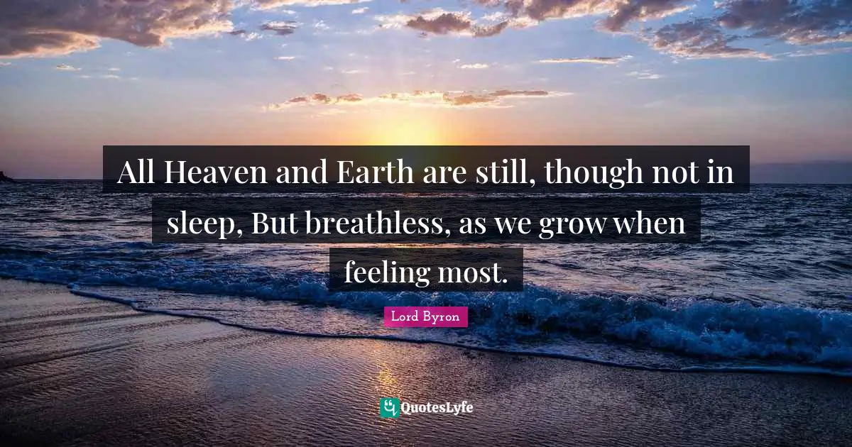 All Heaven and Earth are still, though not in sleep, But breathless, as we grow when feeling most.