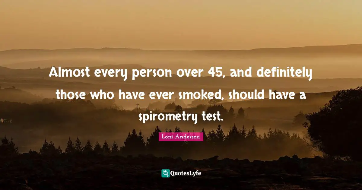 Almost every person over 45, and definitely those who have ever smoked, should have a spirometry test.
