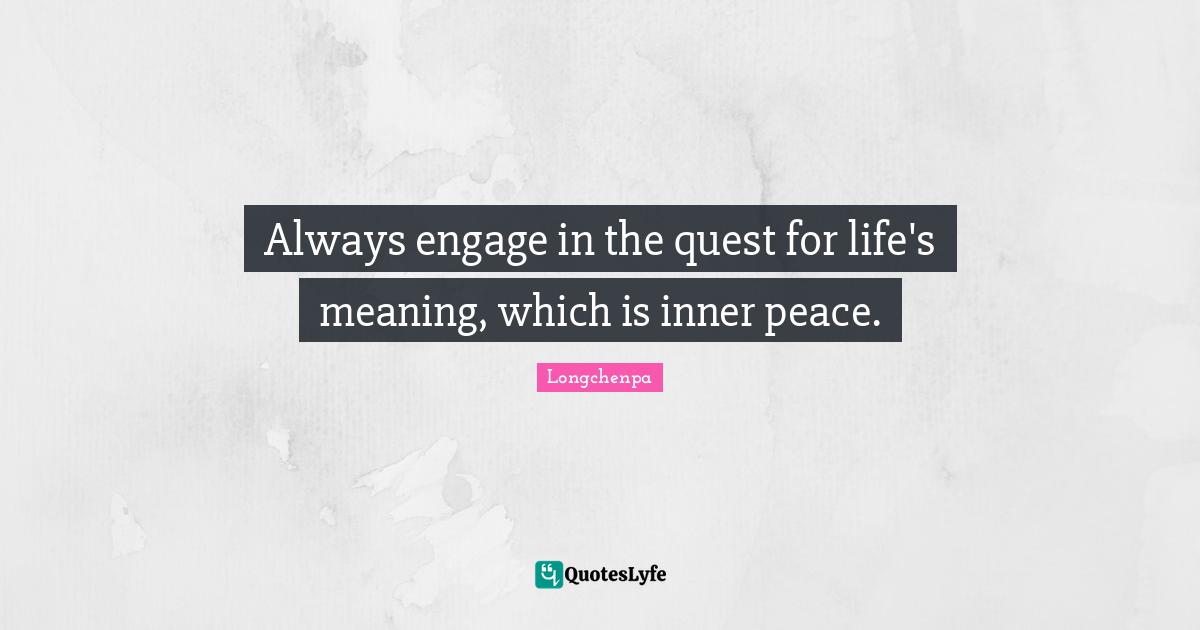Always engage in the quest for life's meaning, which is inner peace.