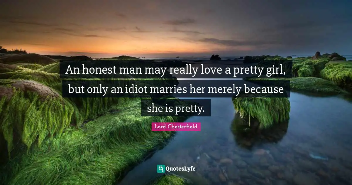 An honest man may really love a pretty girl, but only an idiot marries her merely because she is pretty.
