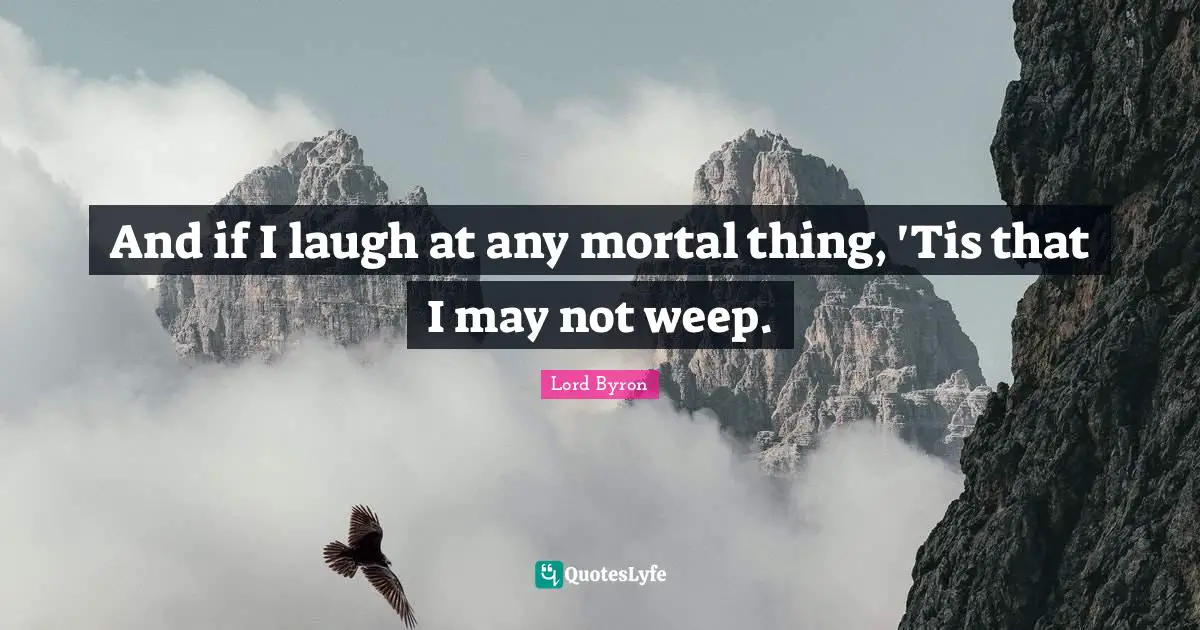And if I laugh at any mortal thing, 'Tis that I may not weep.