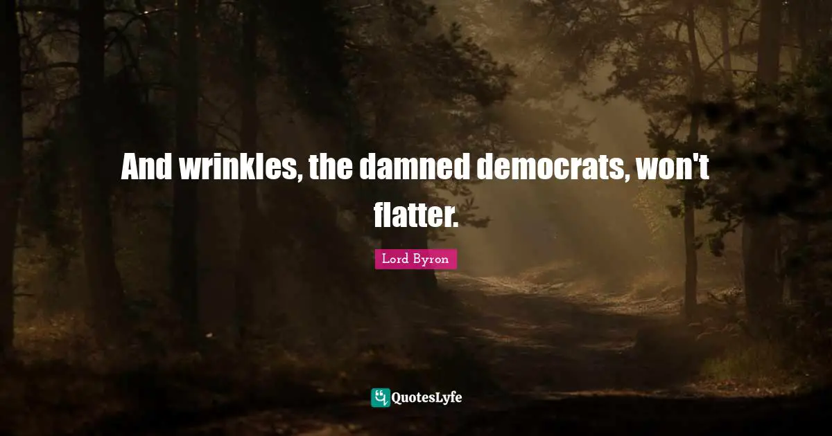And wrinkles, the damned democrats, won't flatter.