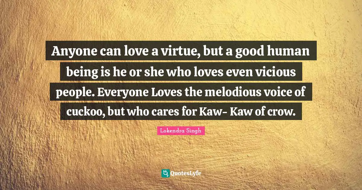 Anyone can love a virtue, but a good human being is he or she who loves even vicious people. Everyone Loves the melodious voice of cuckoo, but who cares for Kaw- Kaw of crow.