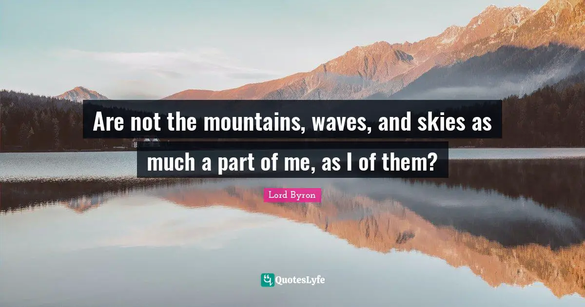 Are not the mountains, waves, and skies as much a part of me, as I of them?