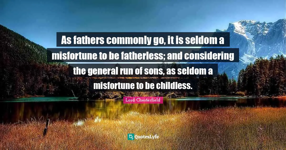 Lord Chesterfield Quotes: "As fathers commonly go, it is seldom a misfortune to be fatherless; and considering the general run of sons, as seldom a misfortune to be childless."