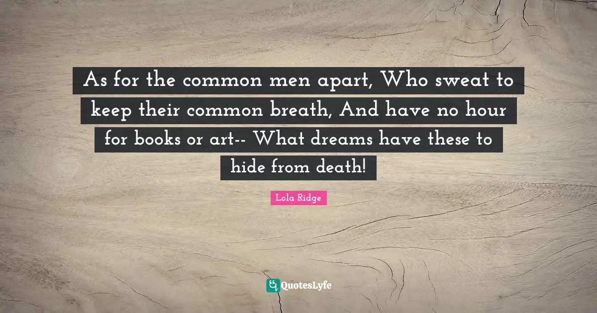 As for the common men apart, Who sweat to keep their common breath, And have no hour for books or art-- What dreams have these to hide from death!