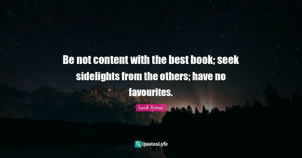 Lord Acton Quotes: "Be not content with the best book; seek sidelights from the others; have no favourites."