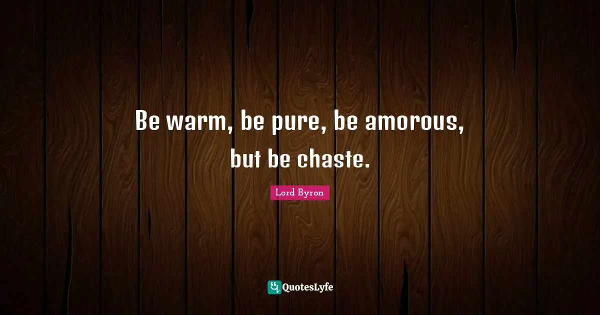 Be warm, be pure, be amorous, but be chaste.