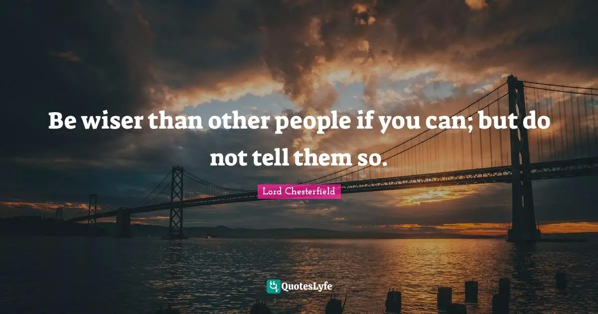 Lord Chesterfield Quotes: "Be wiser than other people if you can; but do not tell them so."