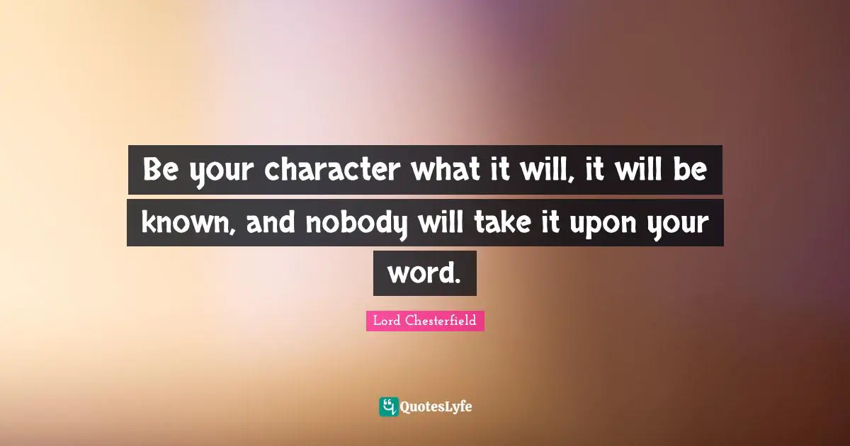 Lord Chesterfield Quotes: "Be your character what it will, it will be known, and nobody will take it upon your word."
