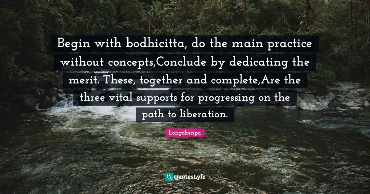 Begin with bodhicitta, do the main practice without concepts,Conclude by dedicating the merit. These, together and complete,Are the three vital supports for progressing on the path to liberation.