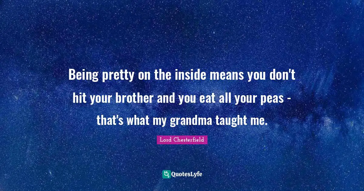 Lord Chesterfield Quotes: "Being pretty on the inside means you don't hit your brother and you eat all your peas - that's what my grandma taught me."