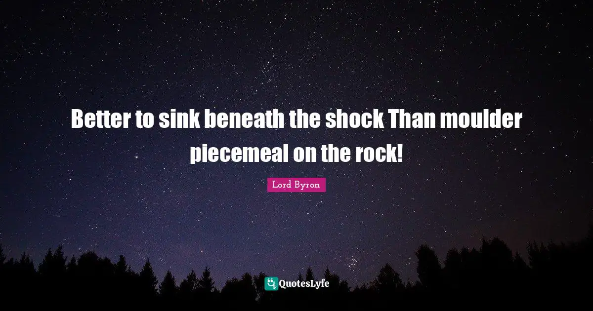 Better to sink beneath the shock Than moulder piecemeal on the rock!