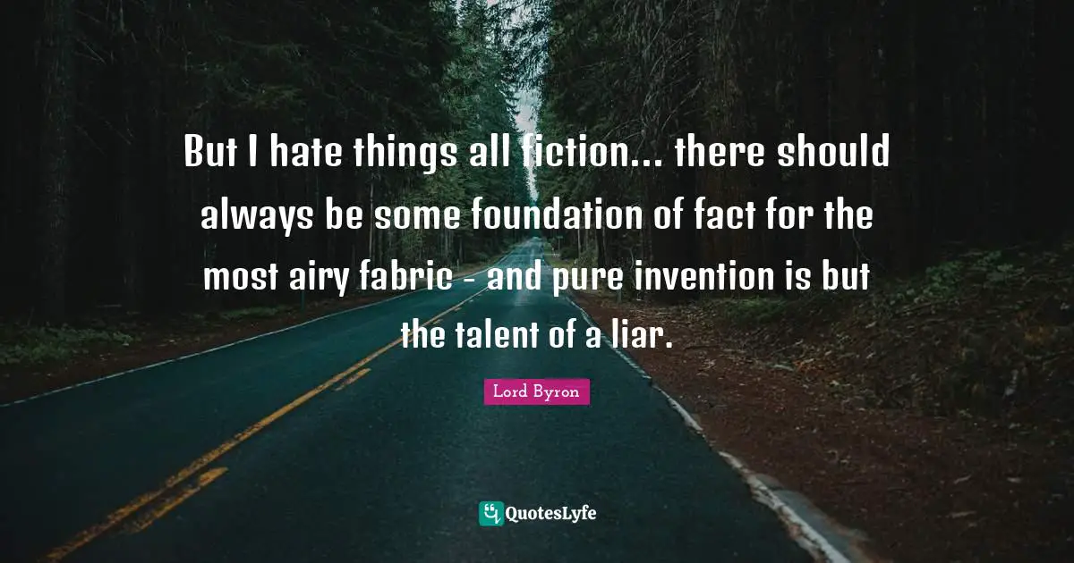 But I hate things all fiction... there should always be some foundation of fact for the most airy fabric - and pure invention is but the talent of a liar.