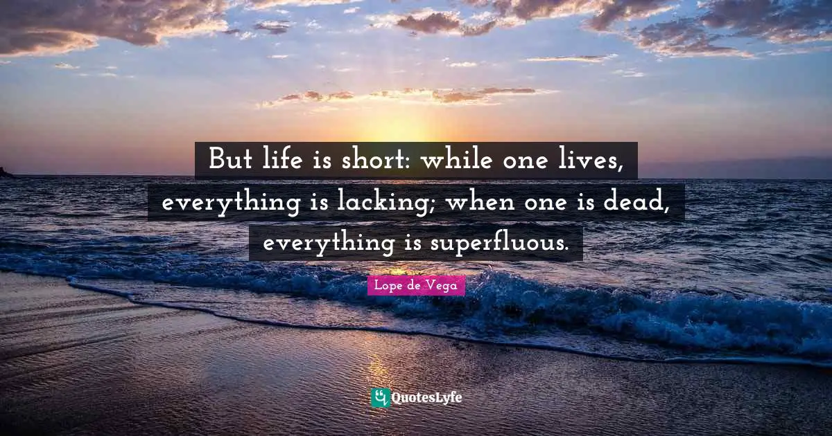 But life is short: while one lives, everything is lacking; when one is dead, everything is superfluous.