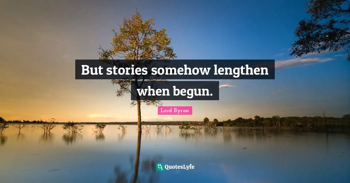 But stories somehow lengthen when begun.