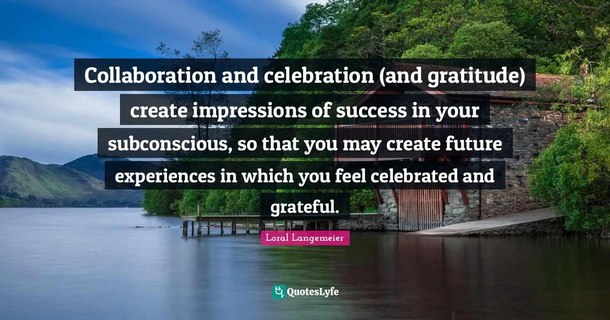 Loral Langemeier Quotes: "Collaboration and celebration (and gratitude) create impressions of success in your subconscious, so that you may create future experiences in which you feel celebrated and grateful."