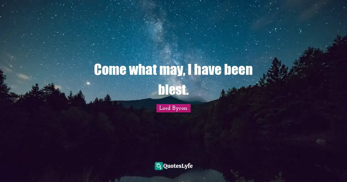 Come what may, I have been blest.