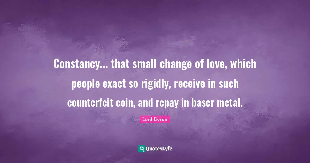 Constancy... that small change of love, which people exact so rigidly, receive in such counterfeit coin, and repay in baser metal.