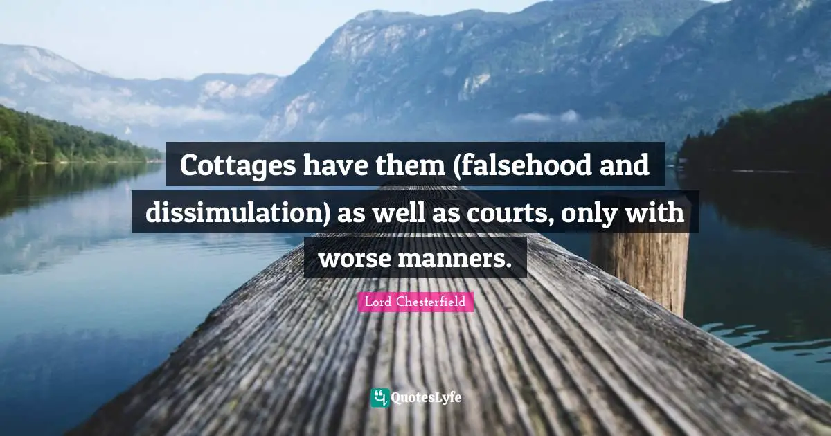 Cottages have them (falsehood and dissimulation) as well as courts, only with worse manners.