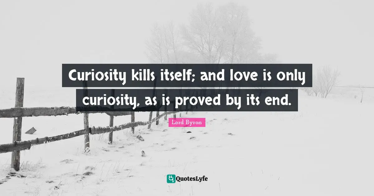 Curiosity kills itself; and love is only curiosity, as is proved by its end.