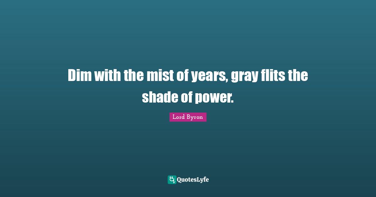 Dim with the mist of years, gray flits the shade of power.