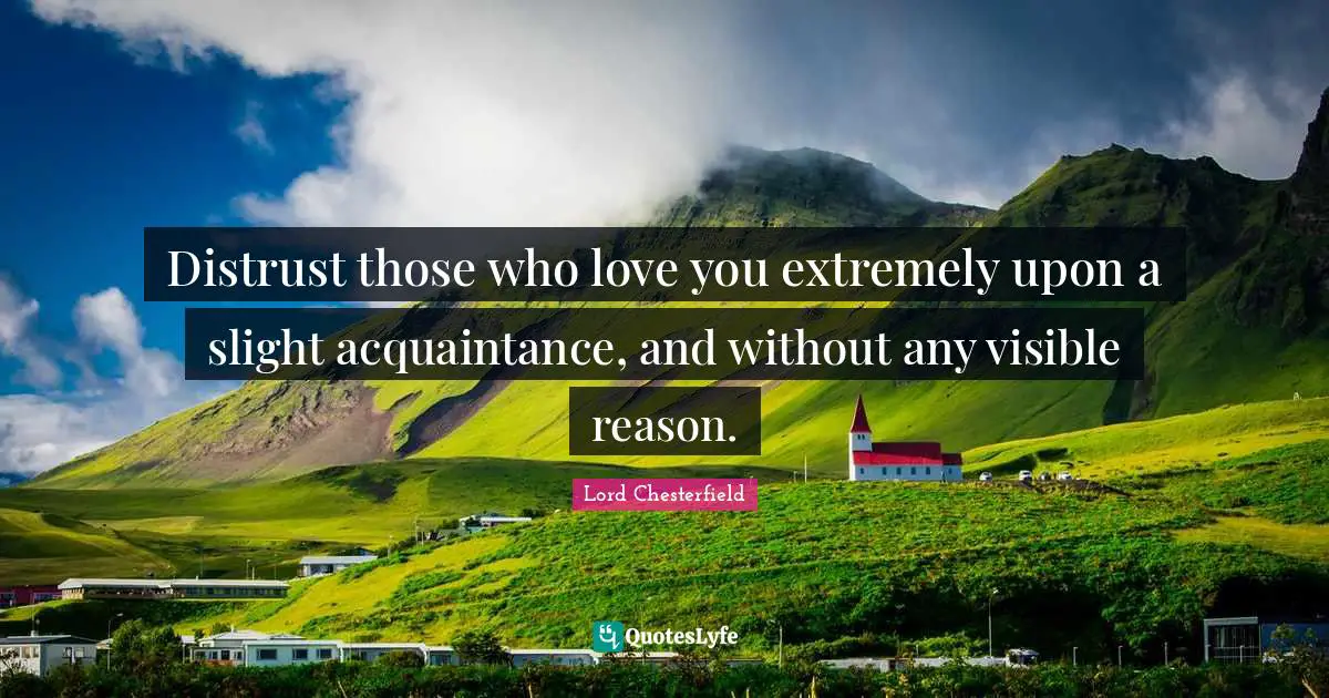 Lord Chesterfield Quotes: "Distrust those who love you extremely upon a slight acquaintance, and without any visible reason."