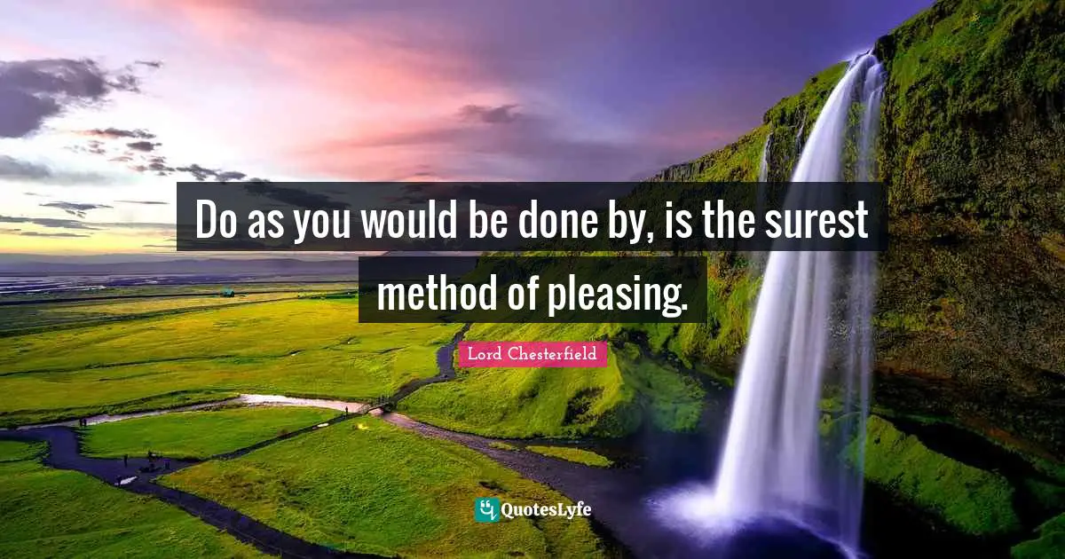 Do as you would be done by, is the surest method of pleasing.